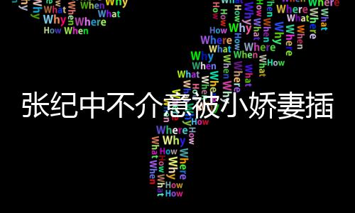 头花介意娇妻纪中张纪中不 张星霖被小和杜插一差几岁