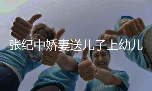 儿子儿园酿桂家为张纪中娇 在花酒妻送老公上幼