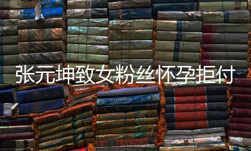 女粉孕拒元坤胎费介绍张元 张资料个人坤致丝怀是谁付打