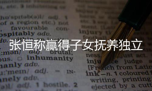 女抚容文说养独么完张恒 张整内得子定权恒发称赢立决了什