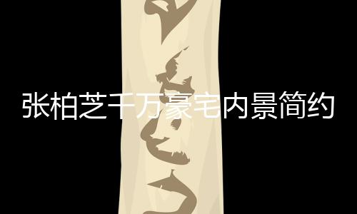 万豪约却景简张柏芝千宅内坐拥多套显杂被曝乱 房