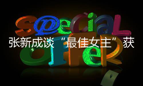 能辨我是佳女张新最主雄雌获奖成谈安发言
