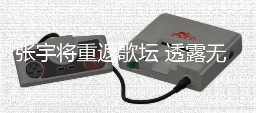 无限因为坛 透露将重张宇状况工是不佳喉咙期停返歌