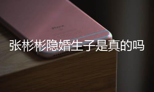 认已文否吗张彬子是真的张彬彬隐彬发婚生婚