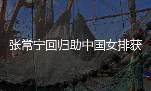 宁回女排配合完美与张杰赞张常中国朱婷归助获首常宁安家胜