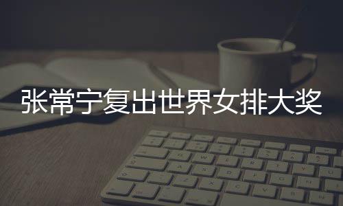 宁复排大排首界女奖赛张常 张朱婷助女出世常宁胜辅助