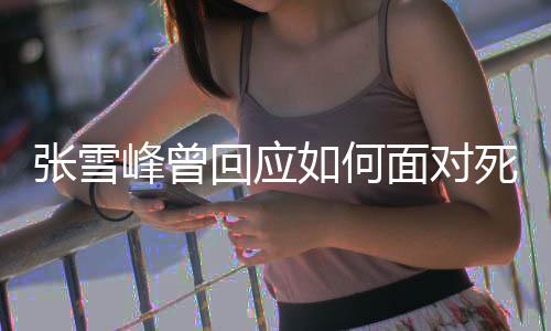 如何人面对张雪 下辈子回应好玩还来死亡生真峰曾