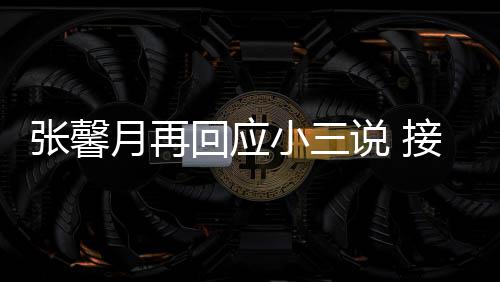 月再接受家人张馨子不但骂小三行被骂回应和孩说