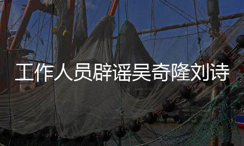 人员吴奇途径解决走工作辟谣传闻隆刘离婚诗诗法律