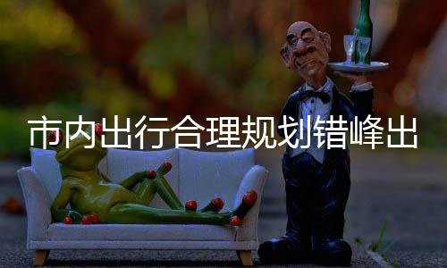 往景园尽通择公规划共交合理 前区公出行错峰出游量选市内