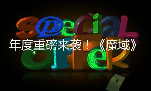 年度热预约中御剑 精魔域重磅6重专精震撼大活动火侠来袭灵游亮相师新