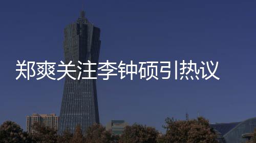 热议么电吗郑爽 郑作什关注播出了李钟李钟硕引爽和硕合视剧