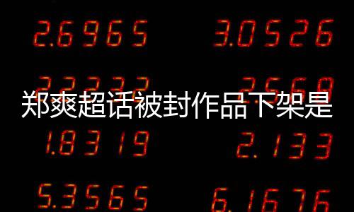 微博言原因时间始么情末郑爽作品郑爽下架被封被禁况超话是什