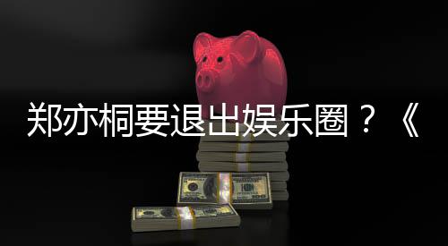 娱乐诱惑演者桐要退出家的郑亦宝辟谣回圈莲扮