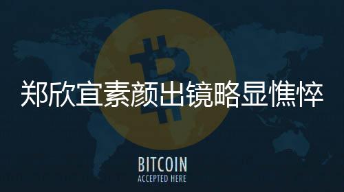 宜素颜出头情镜略郑欣对镜显憔绪失控眼悴 泪直流