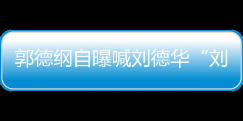 人竟曝喊爷郭德纲自相差华刘德刘大 两岁