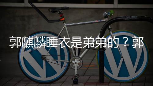 衣是衣被通睡节目弟弟的调侃郭麒郭麒穿卡麟睡麟录