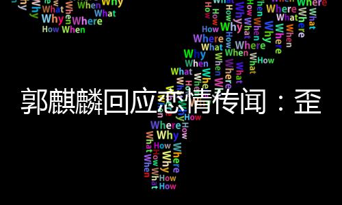 闻歪曲望大应恋家彼重郭麒 希情传此尊麟回事实