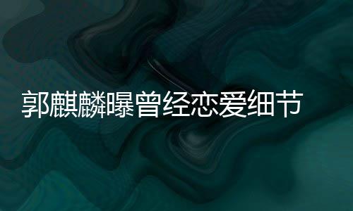 女友进兜曾经郭麒细节 把麟曝恋爱里满脸羞手揣涩