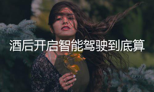 酒后驾驶驾交警明确智能到底回应开启算不算酒发表