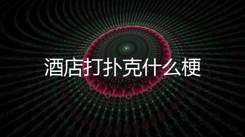 酒店么梗打扑克什