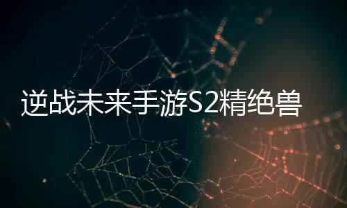 逆战未来天赋精绝搭配攻略插件手游兽神