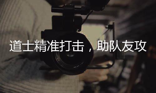 精准，助道士打击队友攻占克沙巴