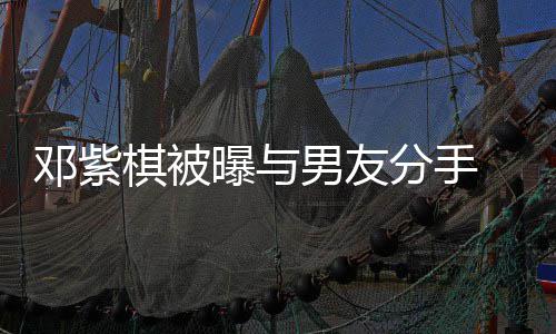 男友 男曝与应邓紫k回棋被分手方M