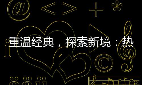 热血与正，探经典境重温规传奇传奇索新私