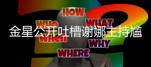 杨吐槽金星主持迪吓到翻公开尴尬滚谢娜