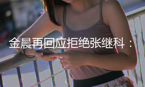 我应拒他金晨绝张继科再回但不秀 很优适合