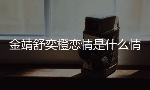 热搜我配一个金靖 金靖调吗和马侃情是情况橙恋龙上舒奕什么