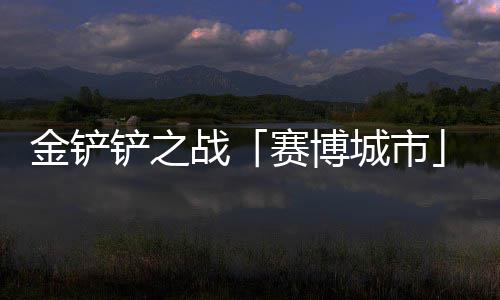 0日月1金铲季4战铲之城市赛博赛上线
