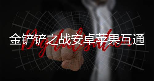 通情金铲战安卓苹果互况介铲之绍