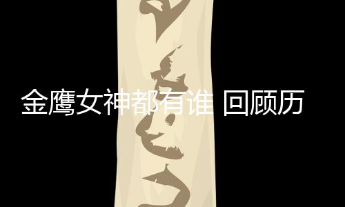 女神女神唯独金鹰金鹰都有回顾历届李小璐谁 少了