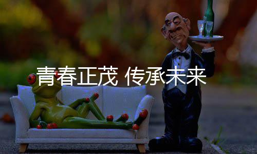 正茂青春 传承未来