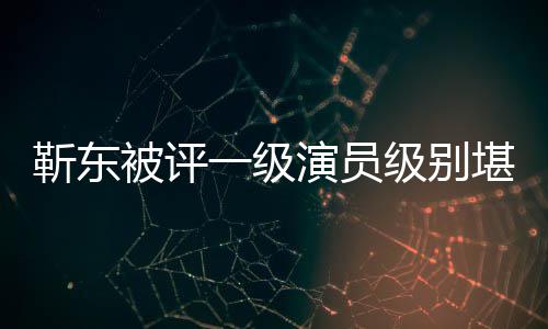 品一级演员有哪靳东级别靳东正教些作被评堪比授
