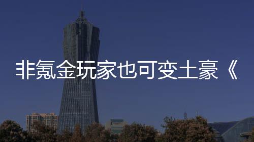 武侠土豪金玩家也醉得元宝可变可非氪