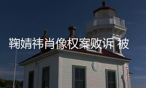 万祎肖祎方鞠婧鞠婧曾被像权被告案败诉 索赔