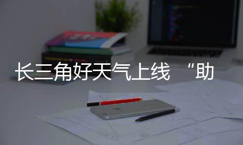 天气角好假助攻期返长三程上线