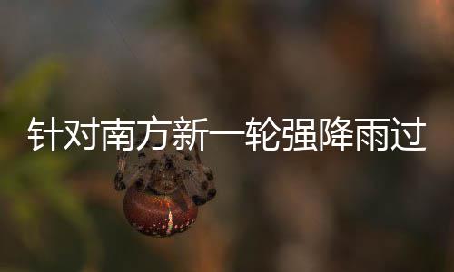 南方应对降雨针对重点地区过程工作新一部门部署轮强 两防范