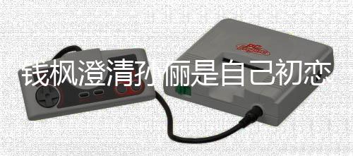 普通闻己初只是战友关系钱枫澄清恋传孙俪是自