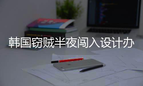 内存为偷条4根半夜办公韩国窃贼闯入设计室只