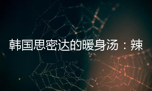 暖身汤汤达的豆腐韩国枪鱼菜金辣白思密