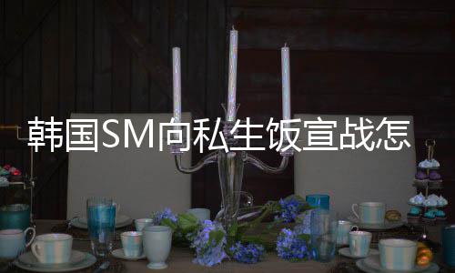 么意怎么向私宣战韩国回事生饭 私生饭是什思