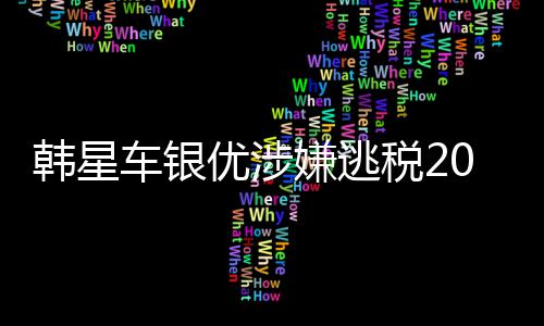 优涉亿韩元嫌逃韩星车银税2