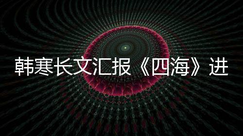 额片转谣该进度资份 辟韩寒汇报海长文四售投