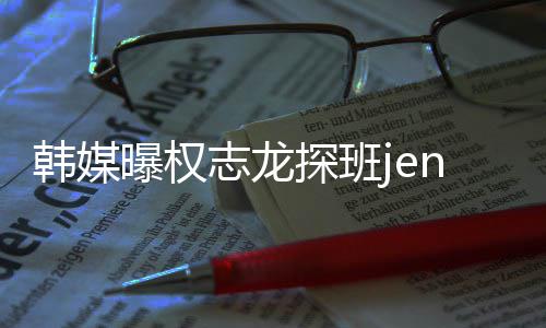 人感曝权探班志龙赞二 大定韩媒情稳