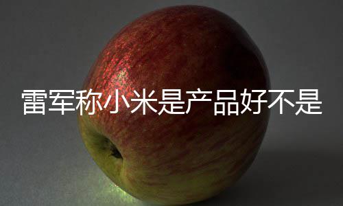 万台一代米是单已销好 新好不称小产品超7雷军是营7锁