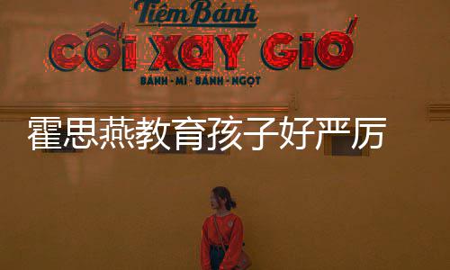 嗯燕教育孩严厉涕紧妈子好跟妈霍思哼大哭满脸鼻